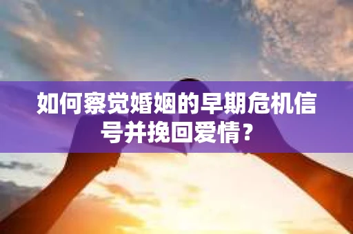 如何察觉婚姻的早期危机信号并挽回爱情？