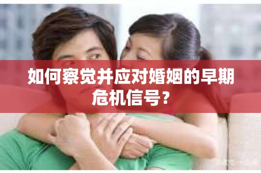 如何察觉并应对婚姻的早期危机信号? 如何察觉并应对婚姻的早期危机信号?