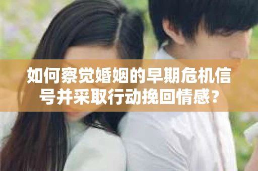 如何察觉婚姻的早期危机信号并采取行动挽回情感？