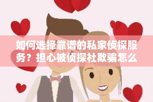 如何选择靠谱的私家侦探服务？担心被侦探社欺骗怎么办？