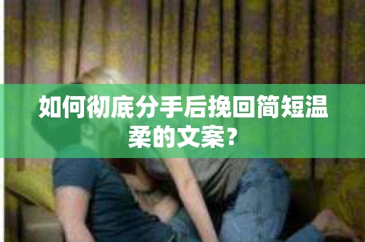 如何彻底分手后挽回简短温柔的文案？