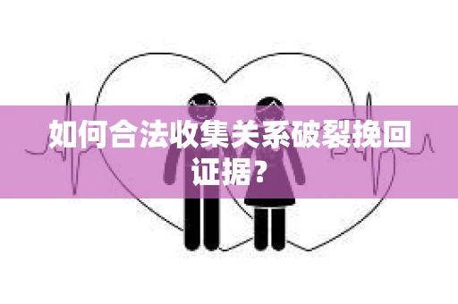 如何合法收集关系破裂挽回证据？