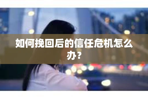 如何挽回后的信任危机怎么办？