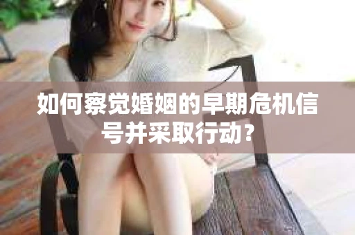 如何察觉婚姻的早期危机信号并采取行动？