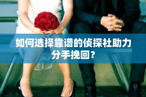 如何选择靠谱的侦探社助力分手挽回？