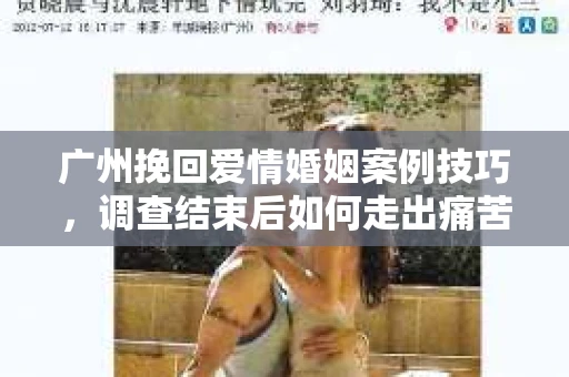 广州挽回爱情婚姻案例技巧，调查结束后如何走出痛苦并做出明智决策？