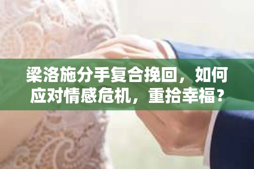梁洛施分手复合挽回，如何应对情感危机，重拾幸福？