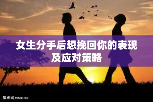 女生分手后想挽回你的表现及应对策略