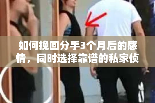 如何挽回分手3个月后的感情，同时选择靠谱的私家侦探社？