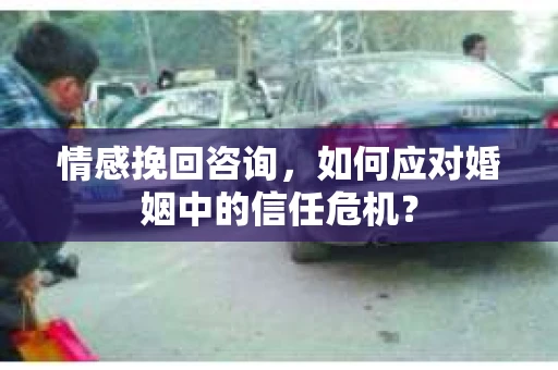 情感挽回咨询，如何应对婚姻中的信任危机？