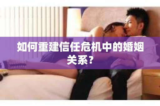 如何重建信任危机中的婚姻关系? 如何重建信任危机中的婚姻关系?