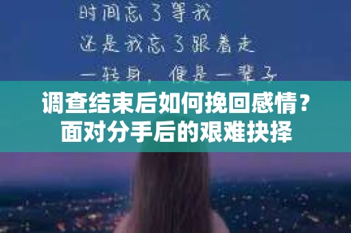 调查结束后如何挽回感情?面对分手后的艰难抉择 调查结束后如何挽回感情?面对分手后的艰难抉择
