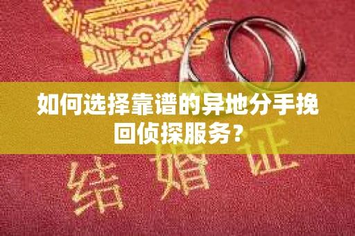 如何选择靠谱的异地分手挽回侦探服务? 如何选择靠谱的异地分手挽回侦探服务?