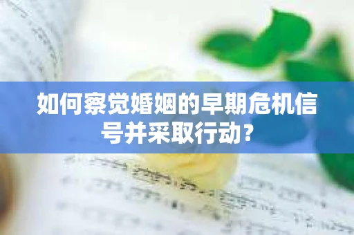 如何察觉婚姻的早期危机信号并采取行动？