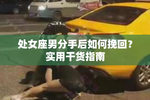 处女座男分手后如何挽回？实用干货指南