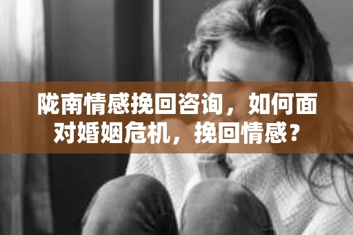 陇南情感挽回咨询，如何面对婚姻危机，挽回情感？