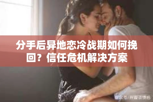 分手后异地恋冷战期如何挽回？信任危机解决方案