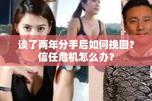 谈了两年分手后如何挽回？信任危机怎么办？