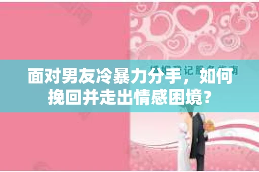 面对男友冷暴力分手，如何挽回并走出情感困境？