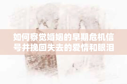如何察觉婚姻的早期危机信号并挽回失去的爱情和眼泪? 如何察觉婚姻的早期危机信号并挽回失去的爱情和眼泪?