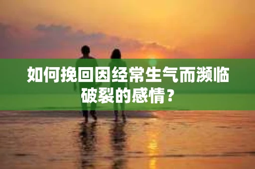 如何挽回因经常生气而濒临破裂的感情？