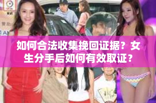 如何合法收集挽回证据？女生分手后如何有效取证？
