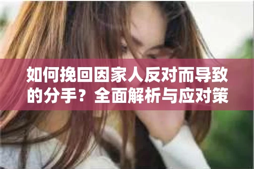 如何挽回因家人反对而导致的分手？全面解析与应对策略