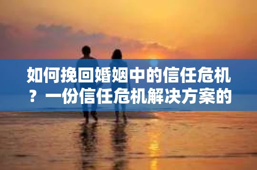 如何挽回婚姻中的信任危机?一份信任危机解决方案的干货指南 如何挽回婚姻中的信任危机?一份信任危机解决方案的干货指南
