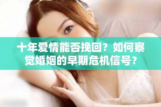 十年爱情能否挽回？如何察觉婚姻的早期危机信号？