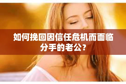 如何挽回因信任危机而面临分手的老公？