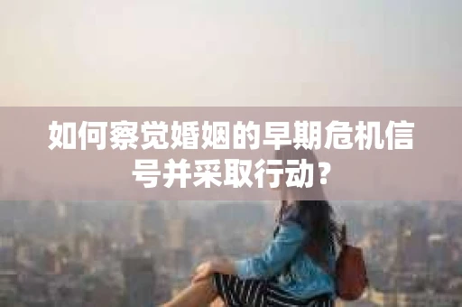如何察觉婚姻的早期危机信号并采取行动？