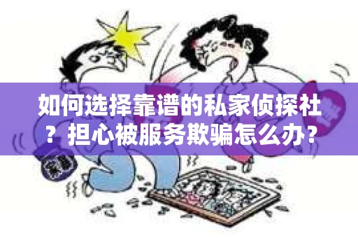如何选择靠谱的私家侦探社？担心被服务欺骗怎么办？