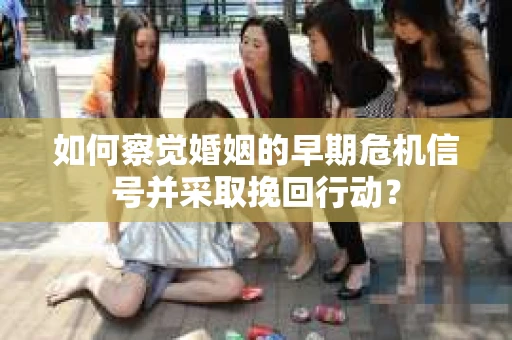如何察觉婚姻的早期危机信号并采取挽回行动？