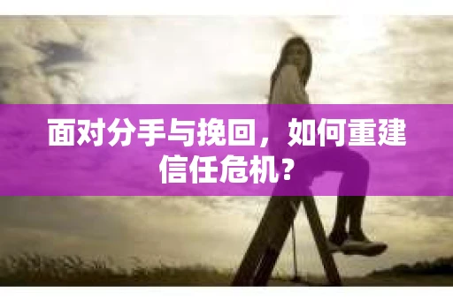 面对分手与挽回，如何重建信任危机？