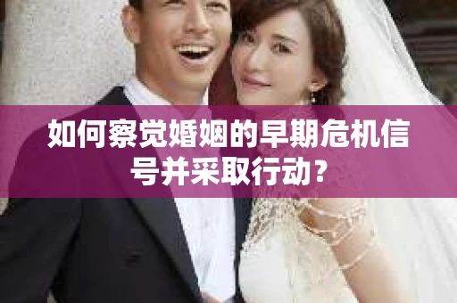 如何察觉婚姻的早期危机信号并采取行动？