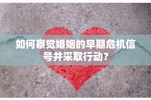 如何察觉婚姻的早期危机信号并采取行动？