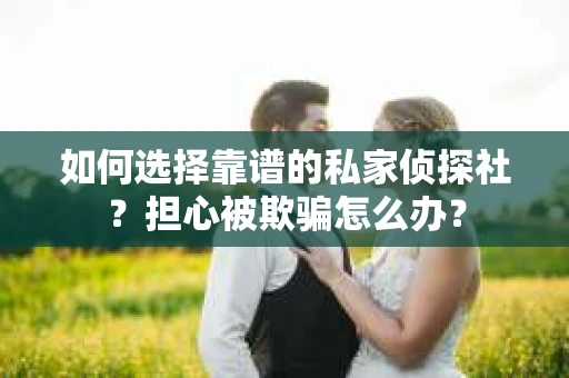 如何选择靠谱的私家侦探社？担心被欺骗怎么办？