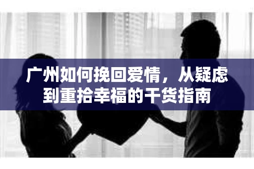 广州如何挽回爱情，从疑虑到重拾幸福的干货指南