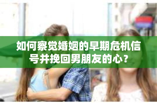 如何察觉婚姻的早期危机信号并挽回男朋友的心？