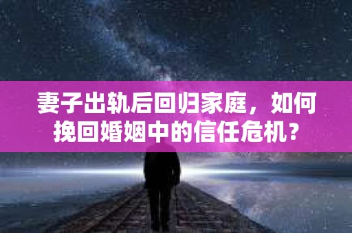 妻子出轨后回归家庭，如何挽回婚姻中的信任危机？