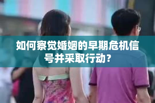 如何察觉婚姻的早期危机信号并采取行动? 如何察觉婚姻的早期危机信号并采取行动?