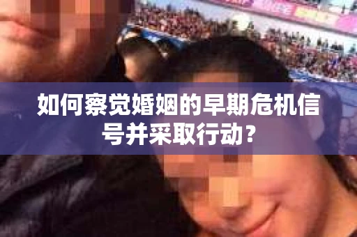 如何察觉婚姻的早期危机信号并采取行动? 如何察觉婚姻的早期危机信号并采取行动?