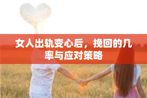 女人出轨变心后，挽回的几率与应对策略