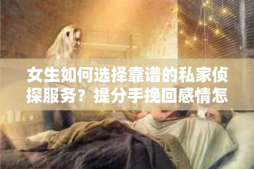 女生如何选择靠谱的私家侦探服务?提分手挽回感情怎么办? 女生如何选择靠谱的私家侦探服务?提分手挽回感情怎么办?
