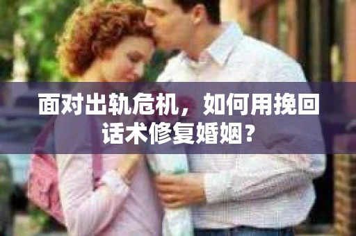 面对出轨危机，如何用挽回话术修复婚姻？