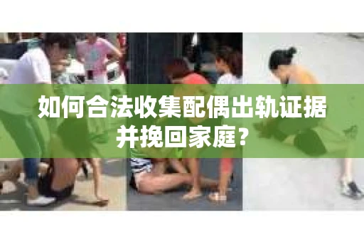 如何合法收集配偶出轨证据并挽回家庭？