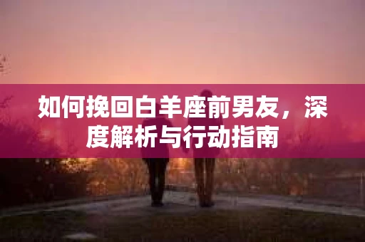 如何挽回白羊座前男友，深度解析与行动指南
