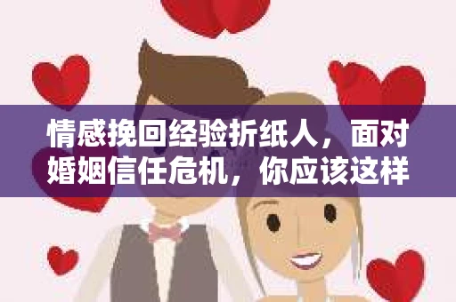 情感挽回经验折纸人,面对婚姻信任危机,你应该这样做 情感挽回经验折纸人,面对婚姻信任危机,你应该这样做