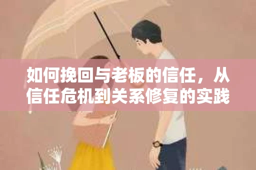 如何挽回与老板的信任，从信任危机到关系修复的实践指南