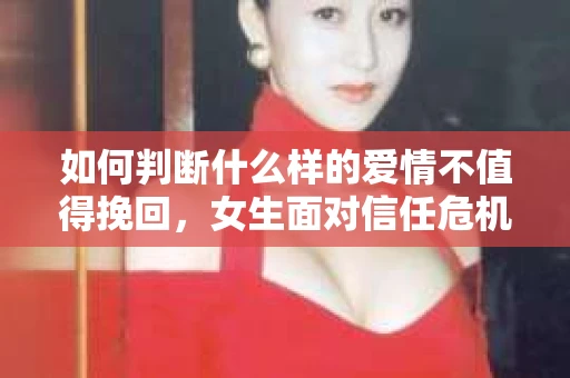 如何判断什么样的爱情不值得挽回，女生面对信任危机怎么办？